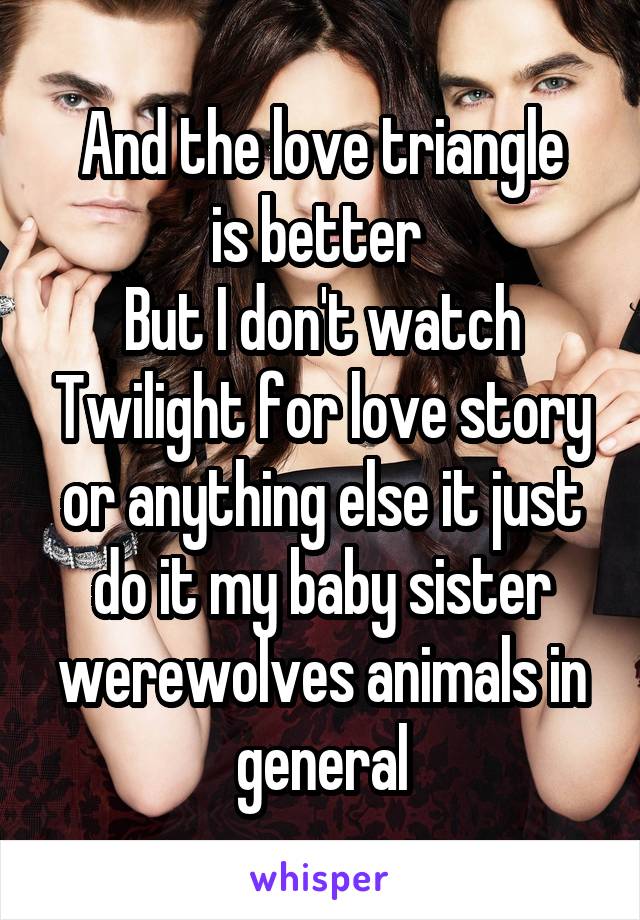 And the love triangle
is better 
But I don't watch Twilight for love story or anything else it just do it my baby sister werewolves animals in general