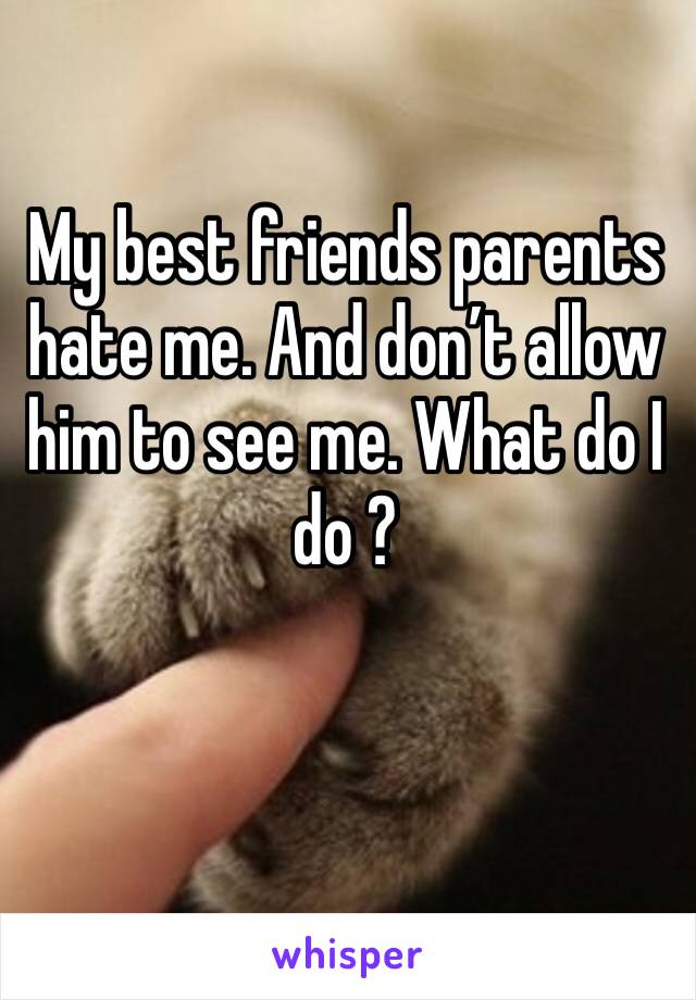 My best friends parents hate me. And don’t allow him to see me. What do I do ? 