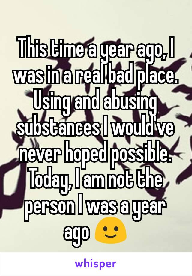This time a year ago, I was in a real bad place. Using and abusing substances I would've never hoped possible. Today, I am not the person I was a year ago 🙂