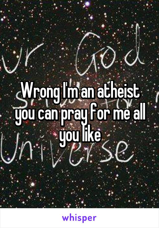 Wrong I'm an atheist you can pray for me all you like