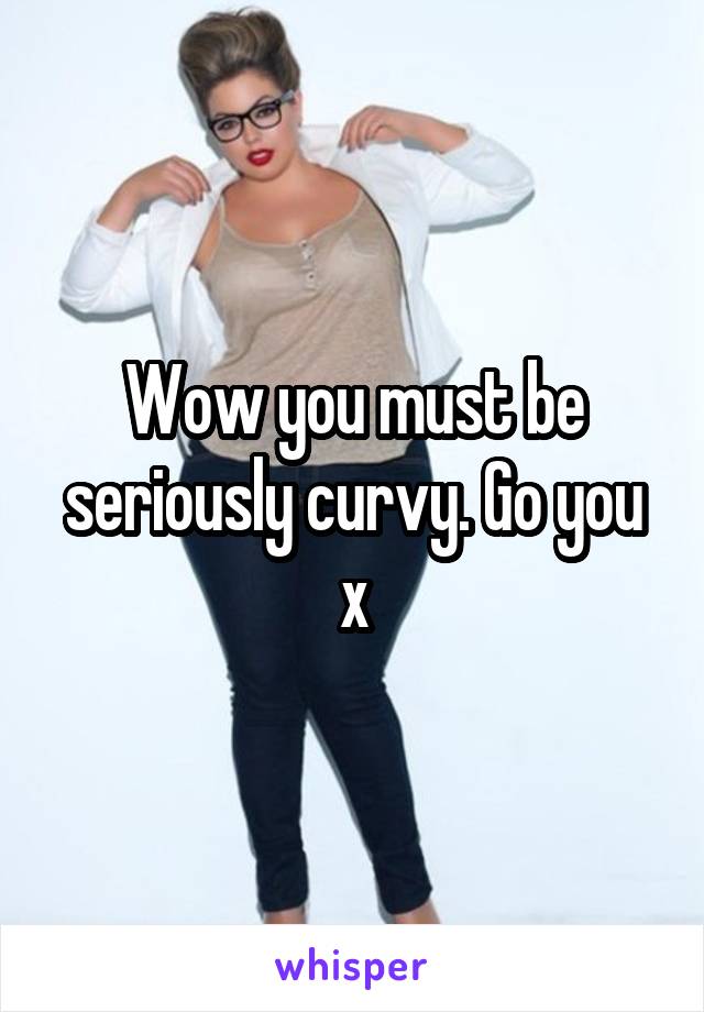 Wow you must be seriously curvy. Go you x