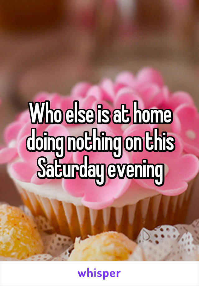 Who else is at home doing nothing on this Saturday evening