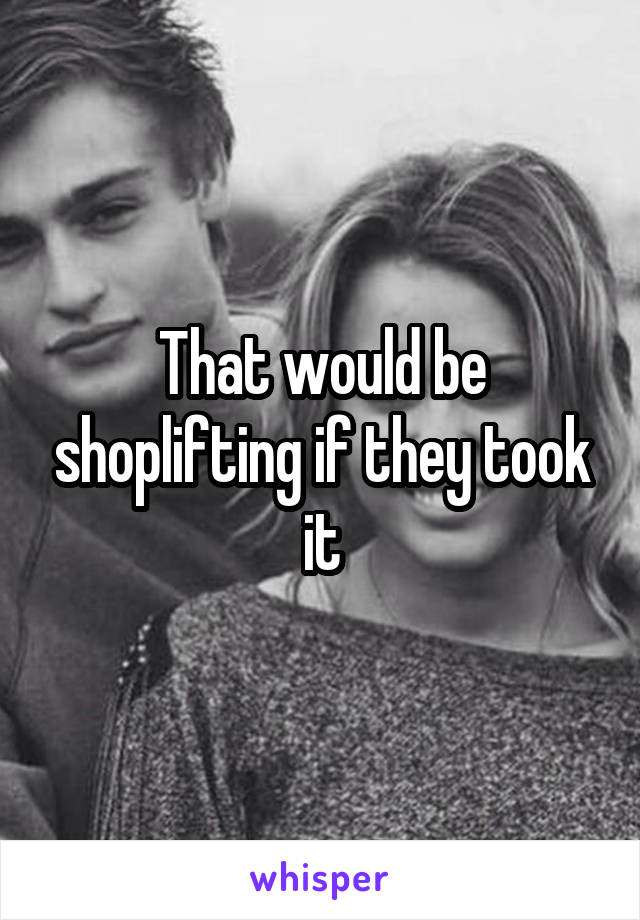 That would be shoplifting if they took it