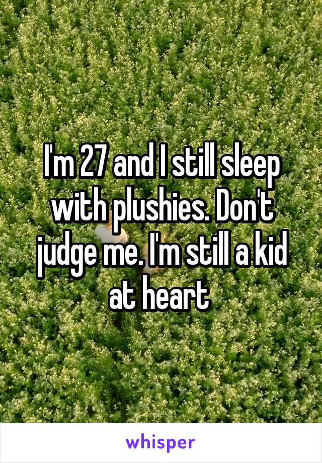 I'm 27 and I still sleep with plushies. Don't judge me. I'm still a kid at heart 
