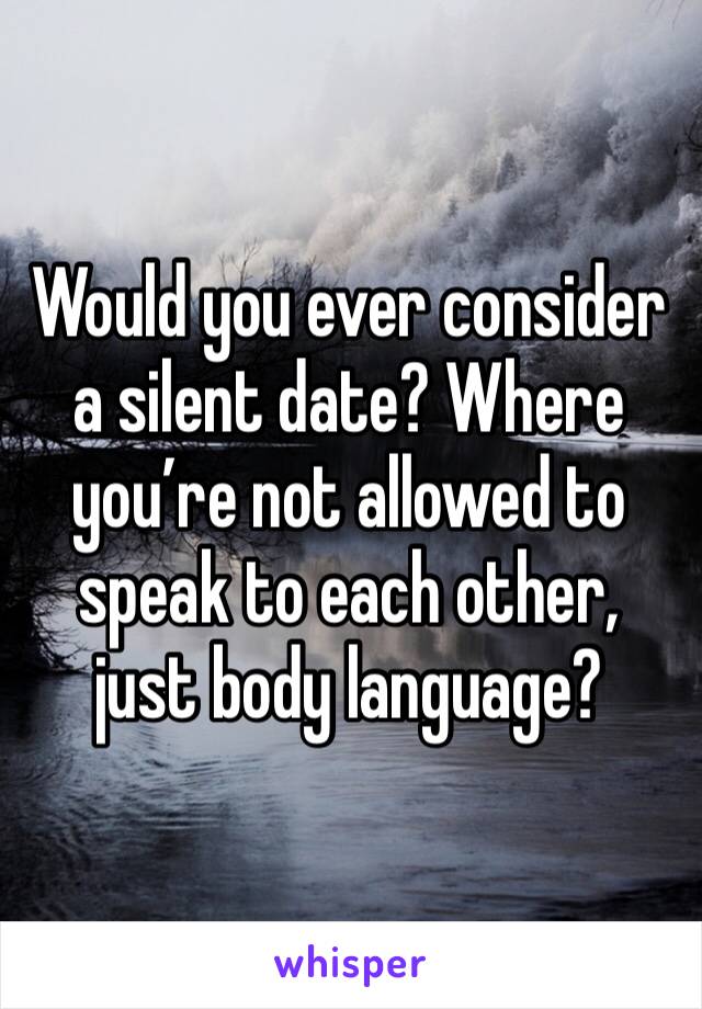 Would you ever consider a silent date? Where you’re not allowed to speak to each other, just body language?