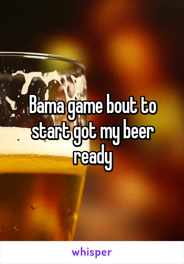 Bama game bout to start got my beer ready