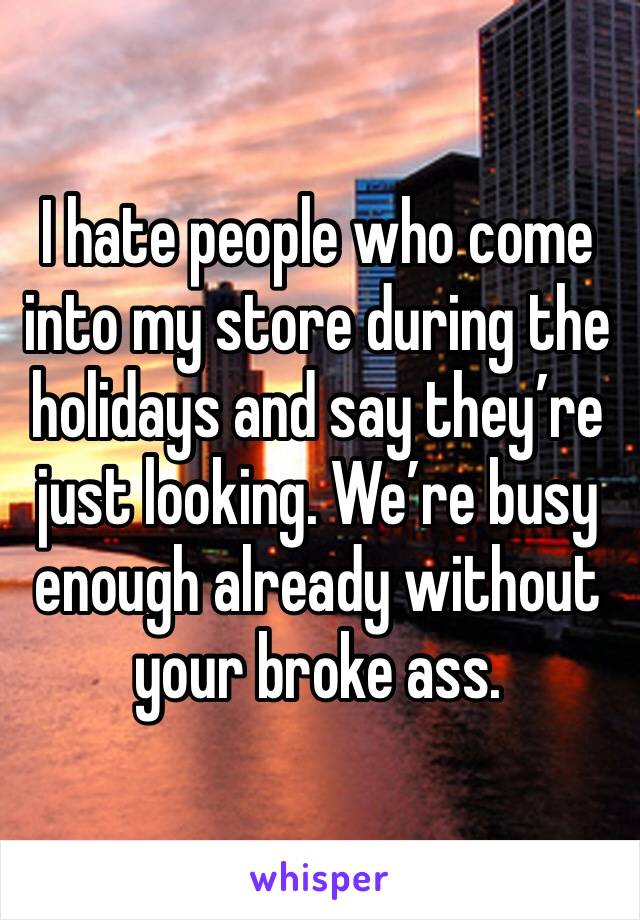 I hate people who come into my store during the holidays and say they’re just looking. We’re busy enough already without your broke ass.