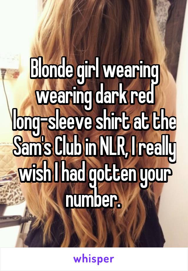 Blonde girl wearing wearing dark red long-sleeve shirt at the Sam's Club in NLR, I really wish I had gotten your number. 