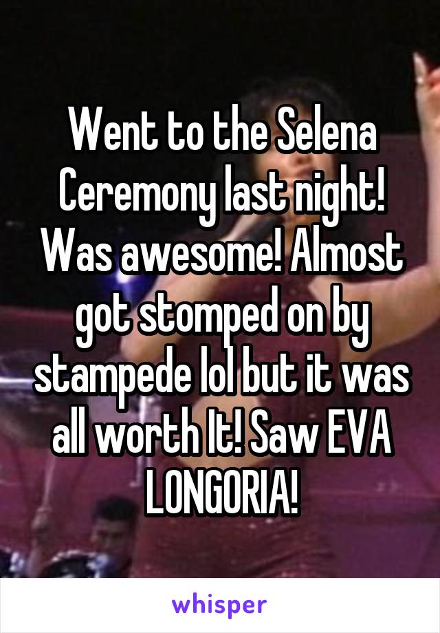 Went to the Selena Ceremony last night! Was awesome! Almost got stomped on by stampede lol but it was all worth It! Saw EVA LONGORIA!