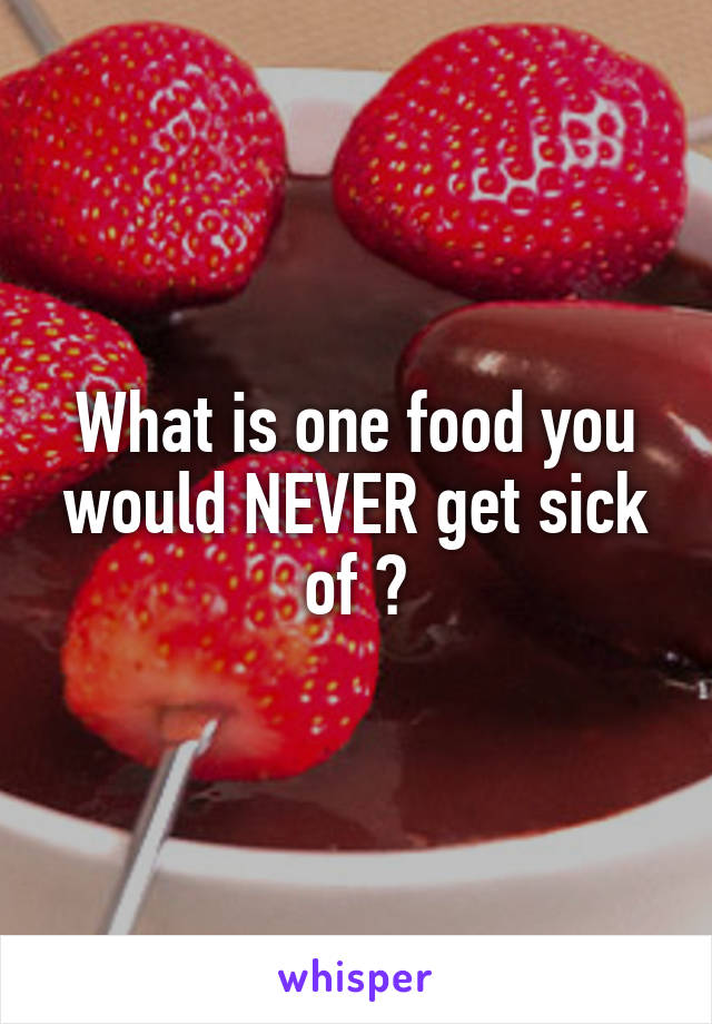 What is one food you would NEVER get sick of ?