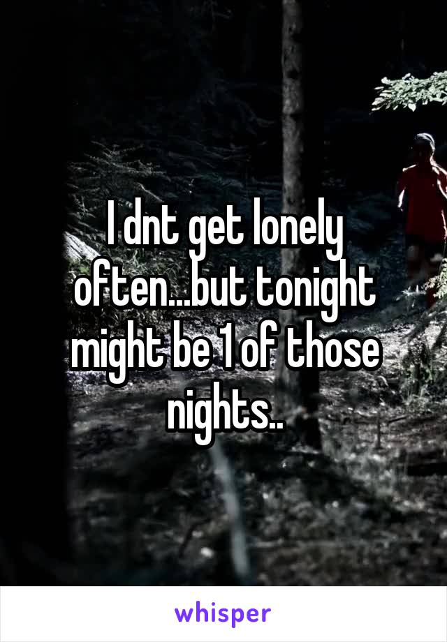 I dnt get lonely often...but tonight might be 1 of those nights..