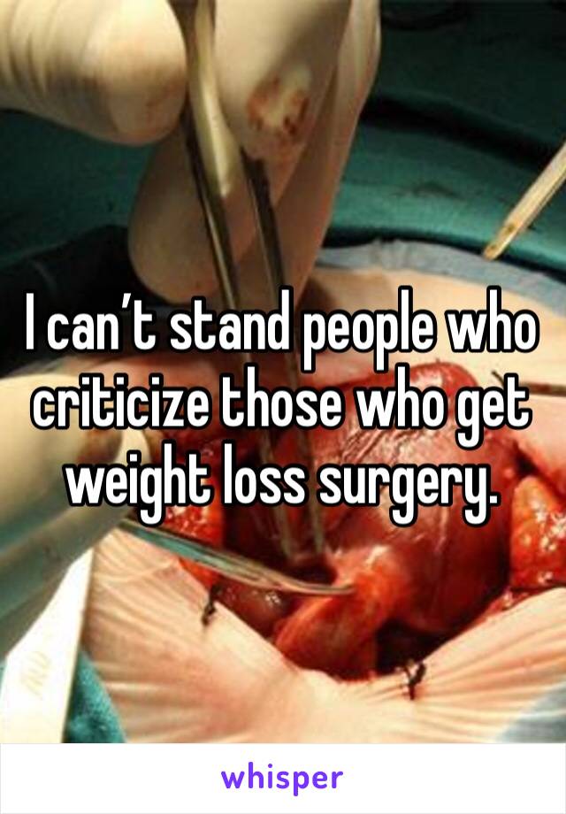 I can’t stand people who criticize those who get weight loss surgery. 