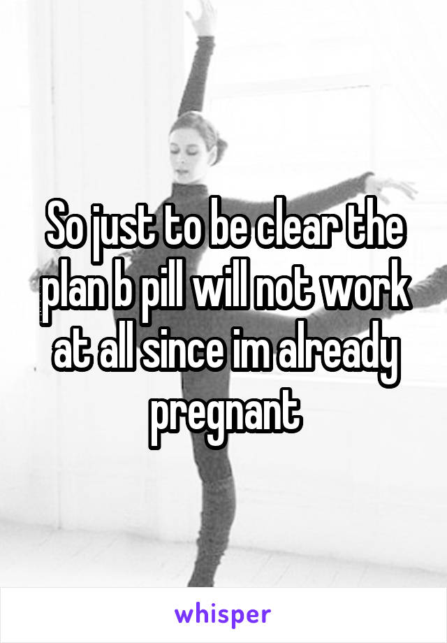 So just to be clear the plan b pill will not work at all since im already pregnant