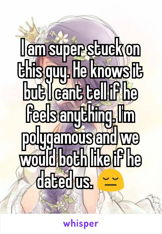 I am super stuck on this guy. He knows it but I cant tell if he feels anything. I'm polygamous and we would both like if he dated us. 😔