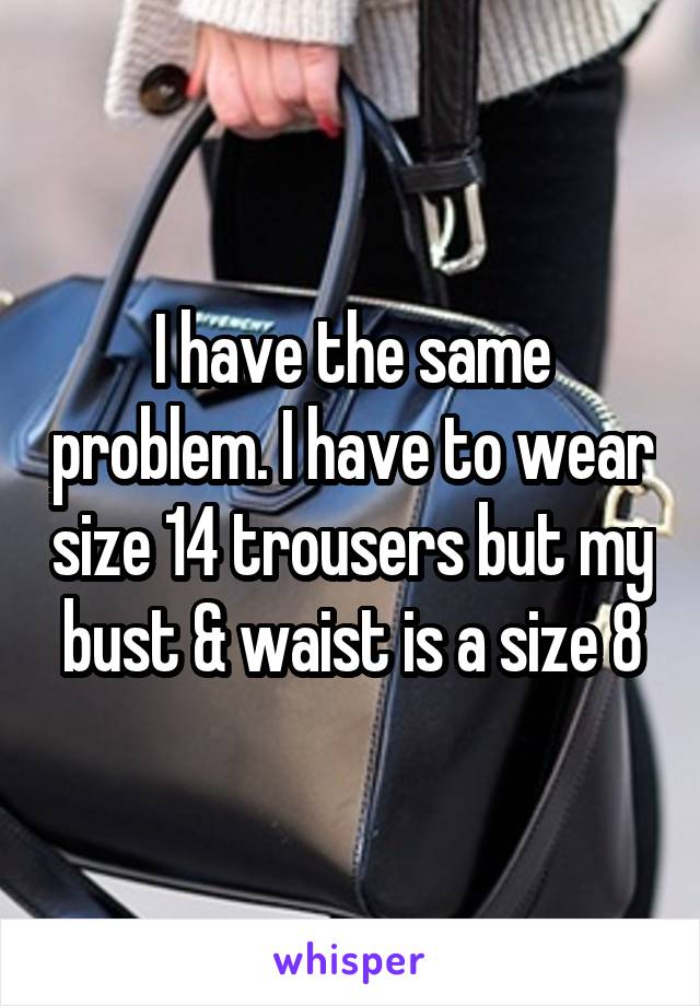 I have the same problem. I have to wear size 14 trousers but my bust & waist is a size 8