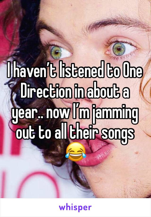 I haven’t listened to One Direction in about a year.. now I’m jamming out to all their songs 😂