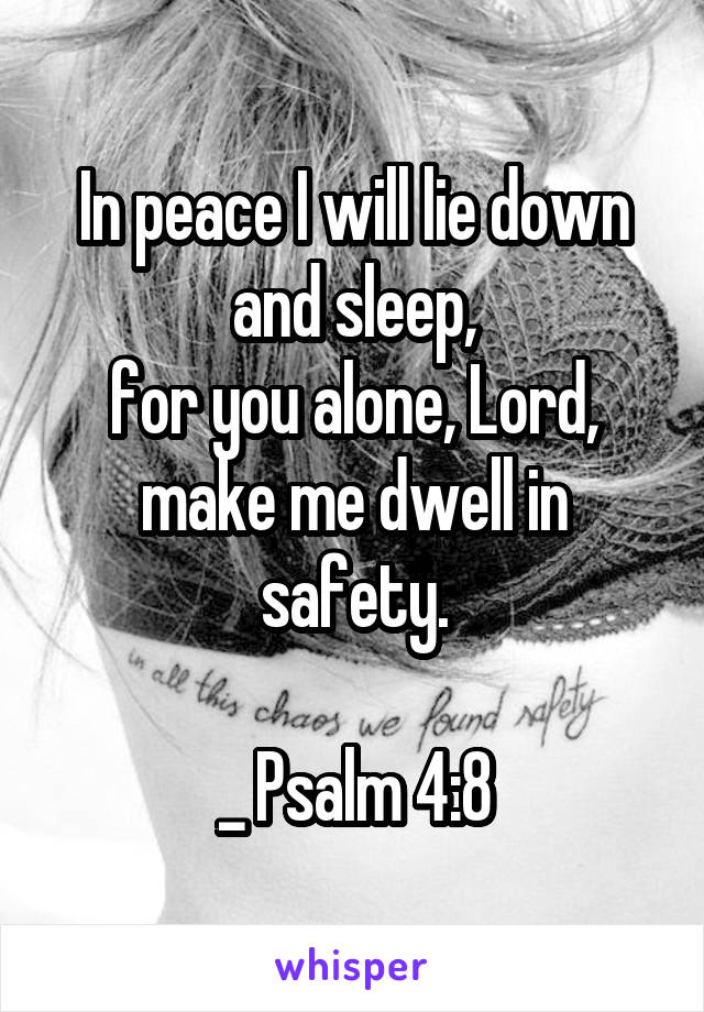 In peace I will lie down and sleep,
for you alone, Lord,
make me dwell in safety.

_ Psalm 4:8