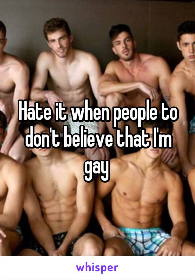 Hate it when people to don't believe that I'm gay 