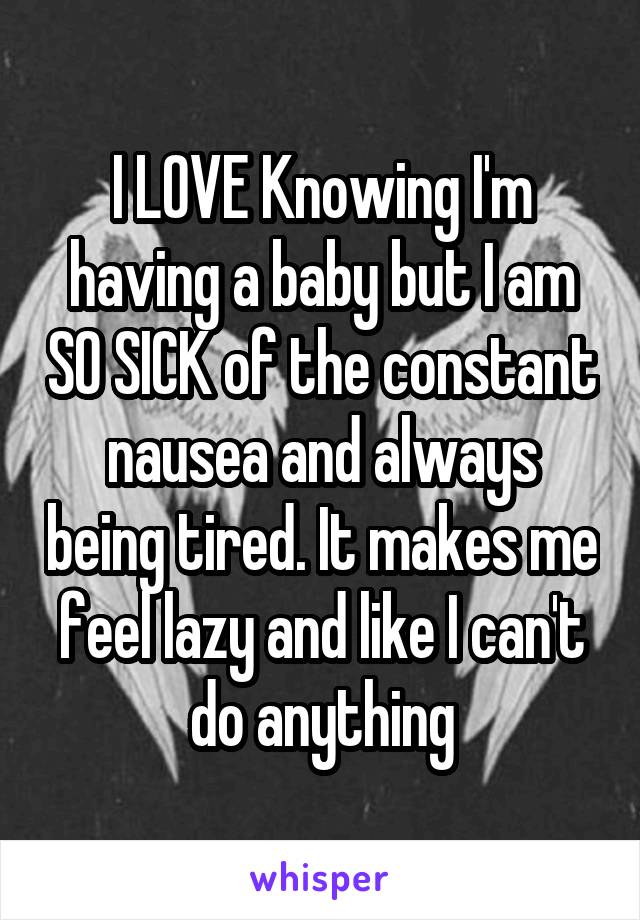 I LOVE Knowing I'm having a baby but I am SO SICK of the constant nausea and always being tired. It makes me feel lazy and like I can't do anything