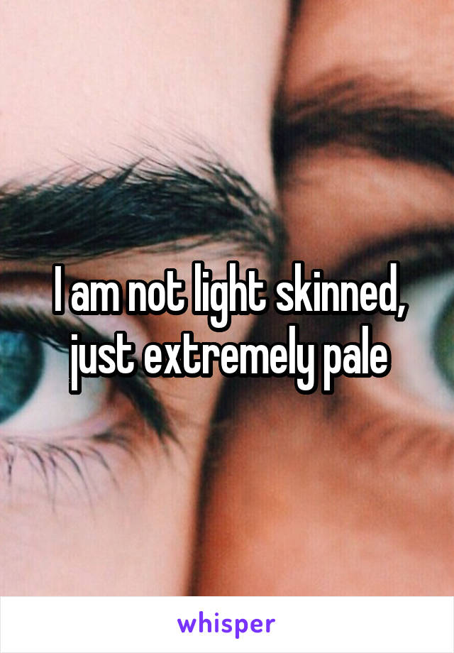 I am not light skinned, just extremely pale