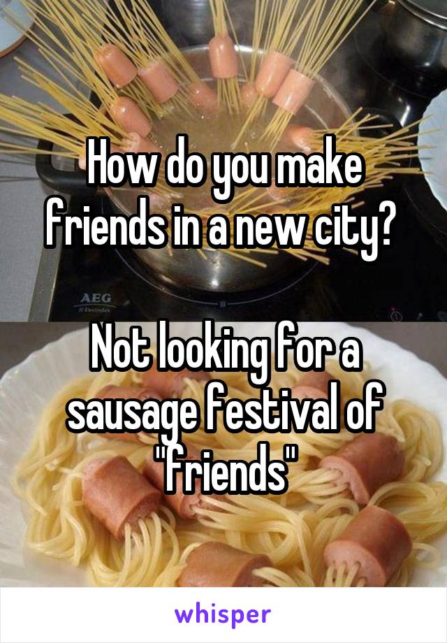 How do you make friends in a new city? 

Not looking for a sausage festival of "friends"