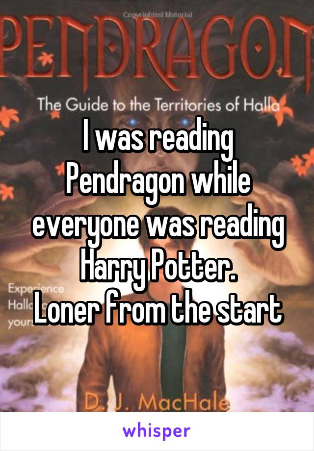 I was reading Pendragon while everyone was reading Harry Potter.
Loner from the start