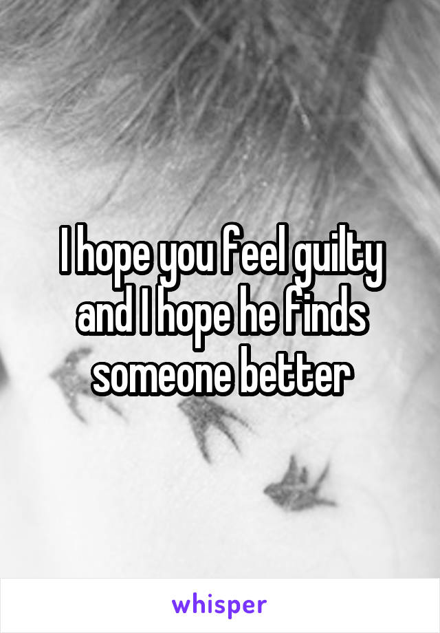 I hope you feel guilty and I hope he finds someone better