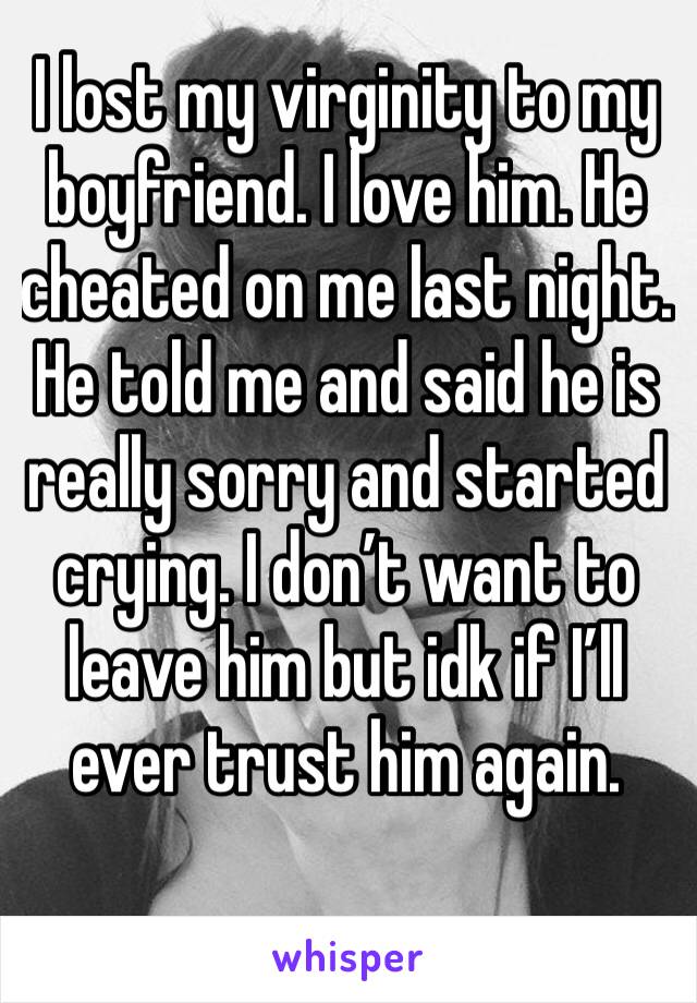 I lost my virginity to my boyfriend. I love him. He cheated on me last night. He told me and said he is really sorry and started crying. I don’t want to leave him but idk if I’ll ever trust him again.