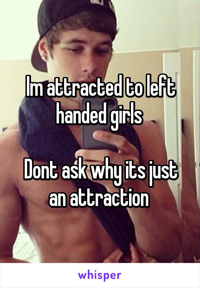 Im attracted to left handed girls 

Dont ask why its just an attraction 