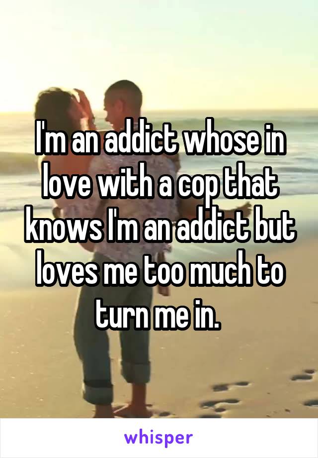 I'm an addict whose in love with a cop that knows I'm an addict but loves me too much to turn me in. 