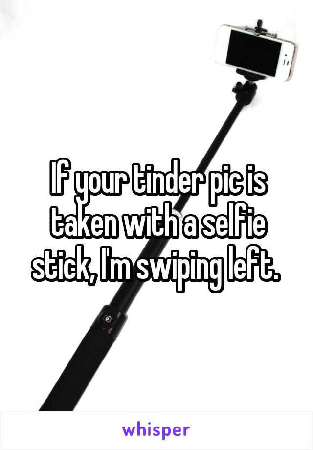 If your tinder pic is taken with a selfie stick, I'm swiping left. 