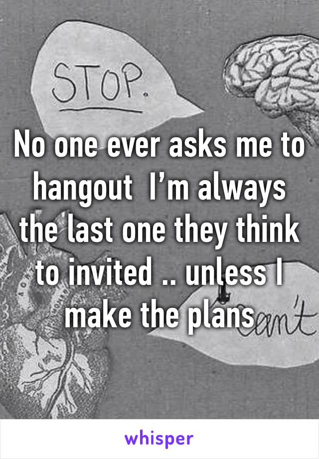 No one ever asks me to hangout  I’m always the last one they think to invited .. unless I make the plans