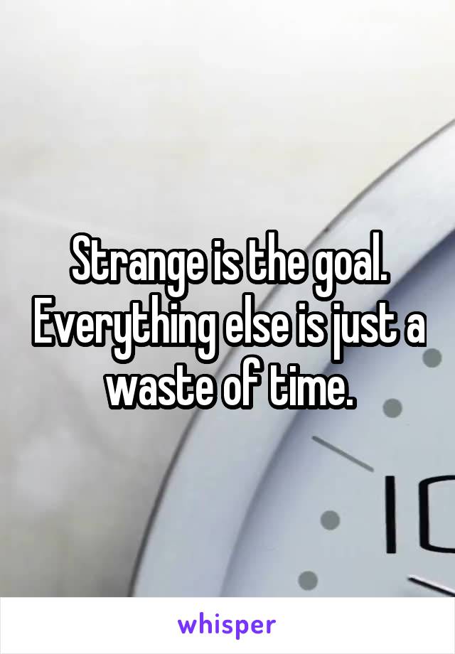 Strange is the goal. Everything else is just a waste of time.