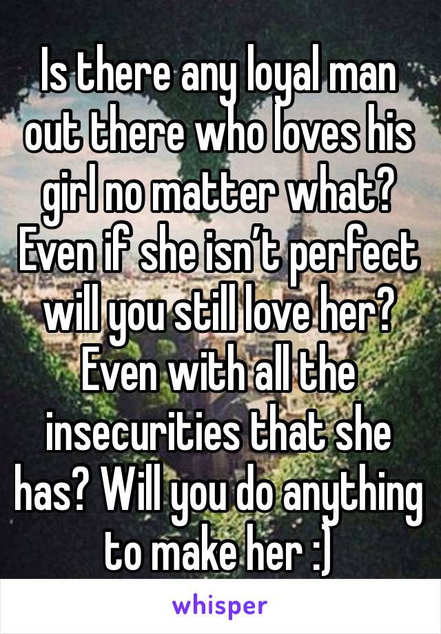 Is there any loyal man out there who loves his girl no matter what? Even if she isn’t perfect will you still love her? Even with all the insecurities that she has? Will you do anything to make her :)