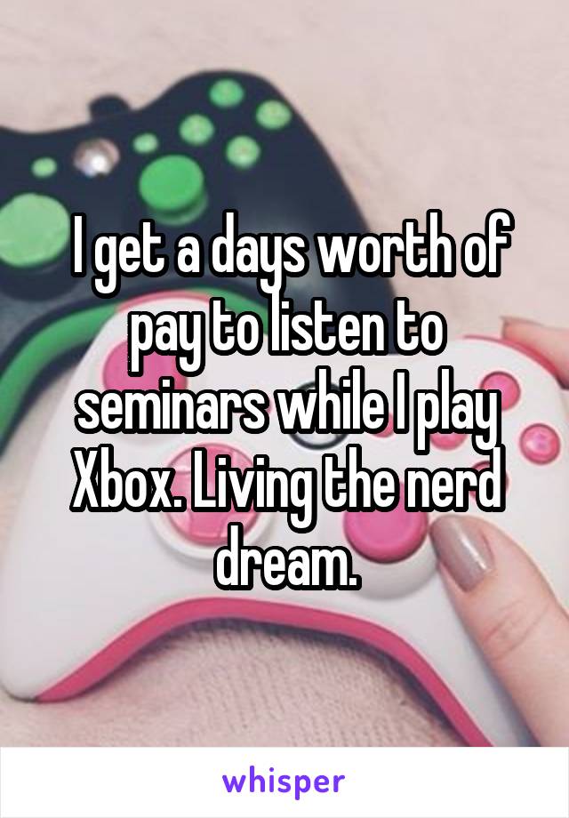  I get a days worth of pay to listen to seminars while I play Xbox. Living the nerd dream.