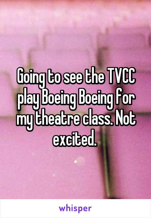 Going to see the TVCC play Boeing Boeing for my theatre class. Not excited. 