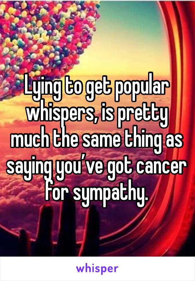 Lying to get popular whispers, is pretty much the same thing as saying you’ve got cancer for sympathy.