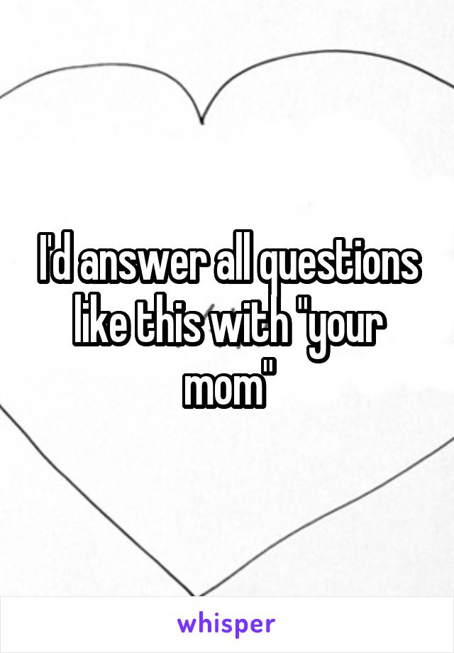 I'd answer all questions like this with "your mom"