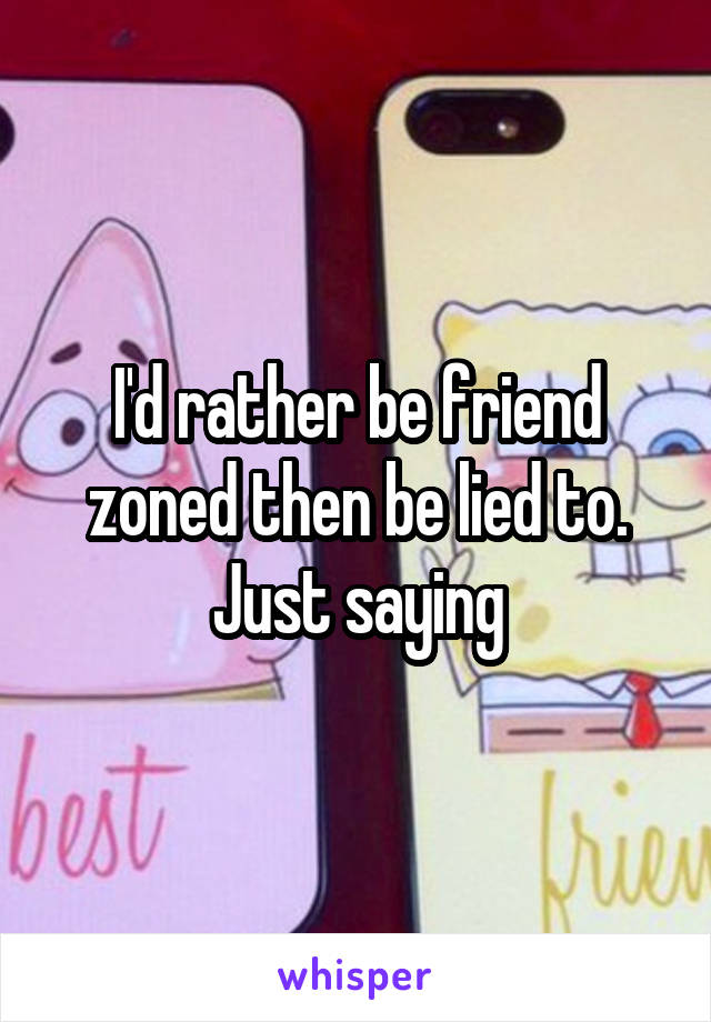 I'd rather be friend zoned then be lied to. Just saying