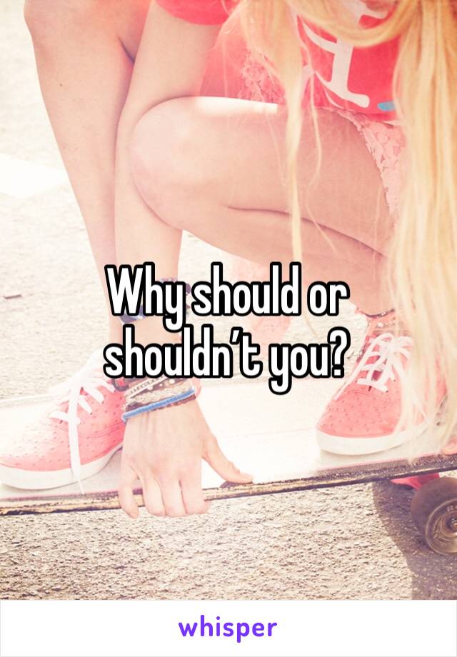 Why should or shouldn’t you?