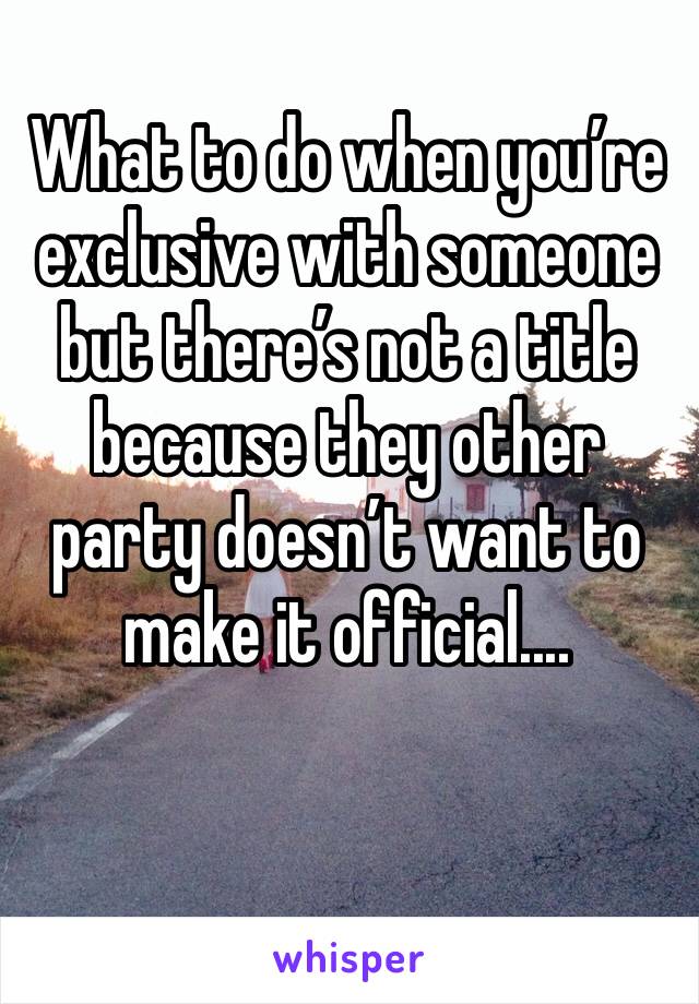 What to do when you’re exclusive with someone but there’s not a title because they other party doesn’t want to make it official.... 