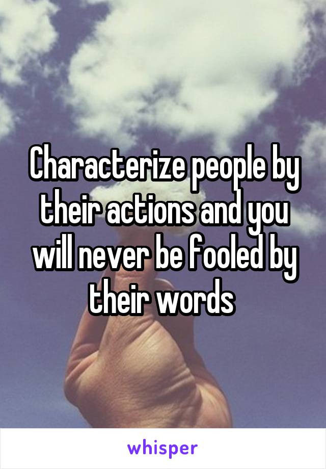 Characterize people by their actions and you will never be fooled by their words 