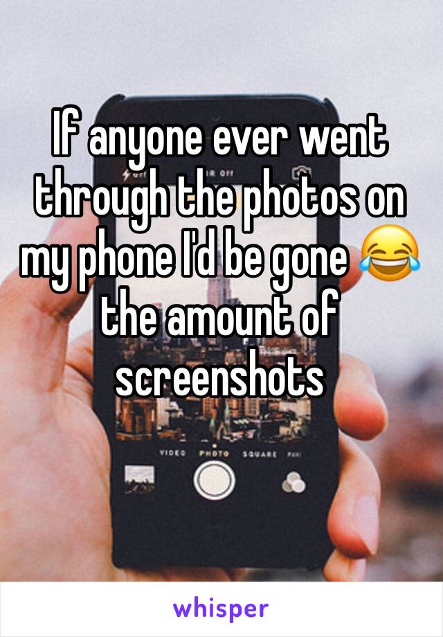 If anyone ever went through the photos on my phone I'd be gone 😂 the amount of screenshots 