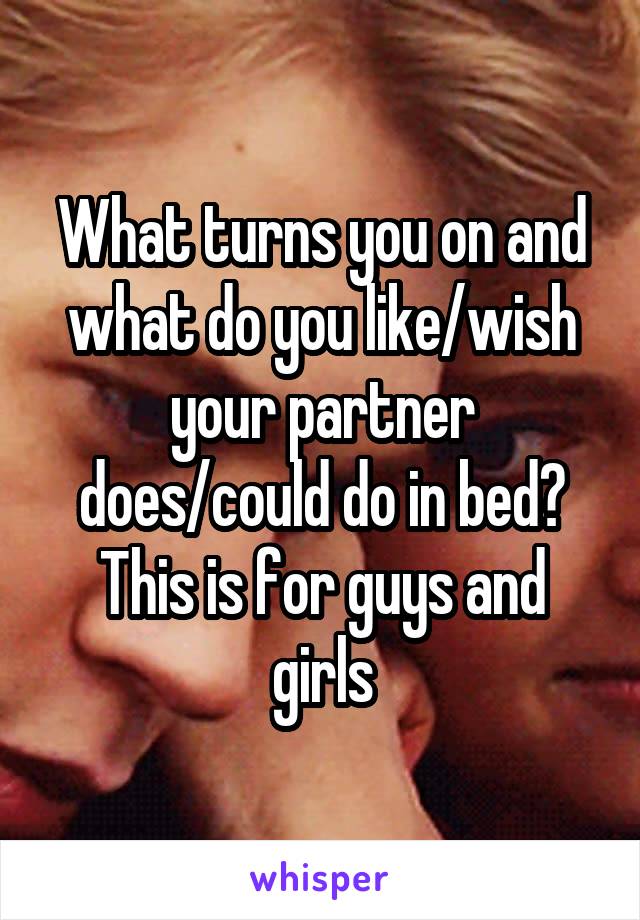 What turns you on and what do you like/wish your partner does/could do in bed?
This is for guys and girls