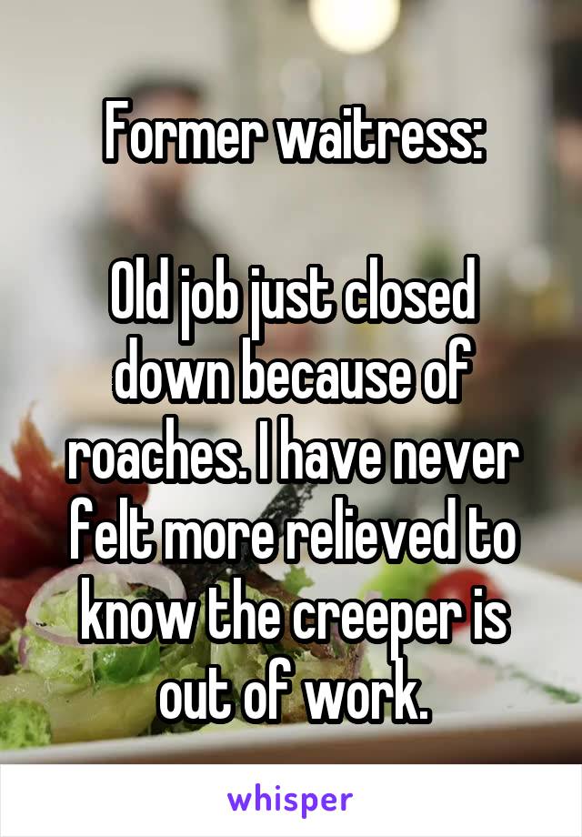 Former waitress:

Old job just closed down because of roaches. I have never felt more relieved to know the creeper is out of work.