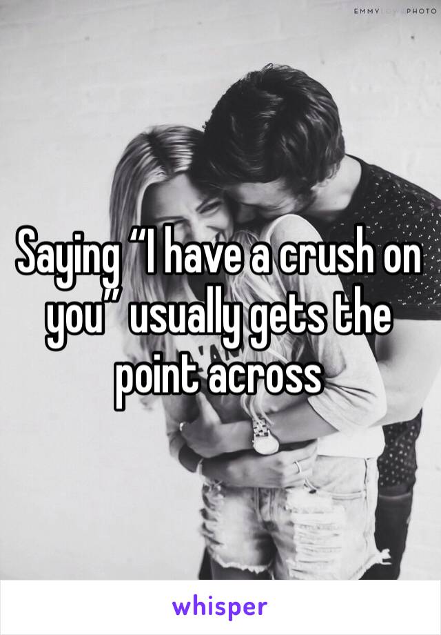 Saying “I have a crush on you” usually gets the point across 