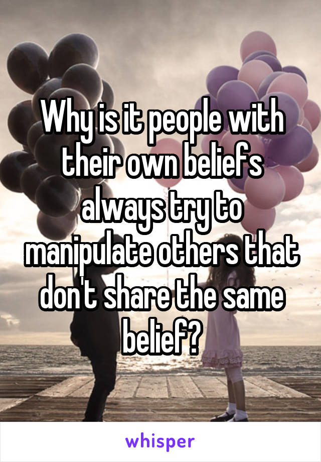 Why is it people with their own beliefs always try to manipulate others that don't share the same belief?