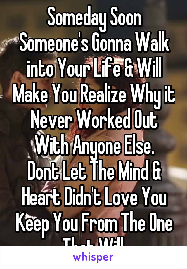 Someday Soon Someone's Gonna Walk into Your Life & Will Make You Realize Why it Never Worked Out With Anyone Else.
Dont Let The Mind & Heart Didn't Love You Keep You From The One That Will.