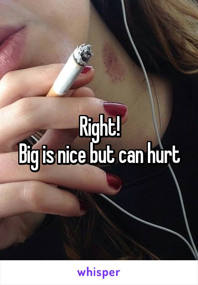 Right!
Big is nice but can hurt