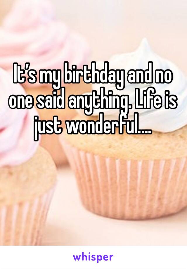 It’s my birthday and no one said anything. Life is just wonderful....